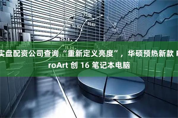 实盘配资公司查询 “重新定义亮度”，华硕预热新款 ProArt 创 16 笔记本电脑