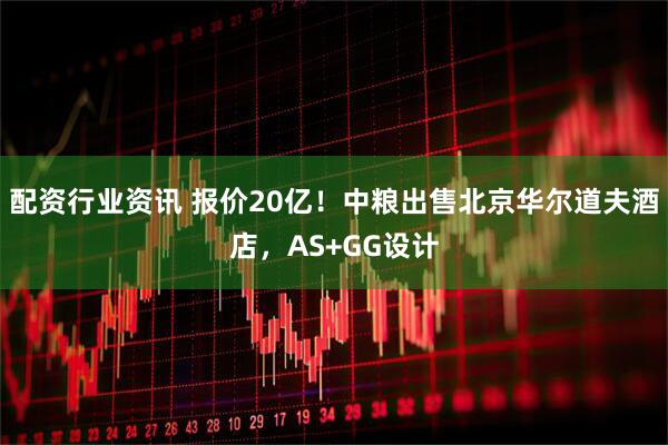 配资行业资讯 报价20亿！中粮出售北京华尔道夫酒店，AS+GG设计