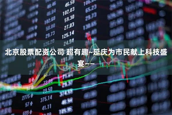 北京股票配资公司 超有趣~延庆为市民献上科技盛宴——