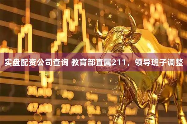 实盘配资公司查询 教育部直属211，领导班子调整