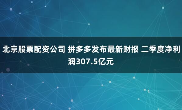 北京股票配资公司 拼多多发布最新财报 二季度净利润307.5亿元
