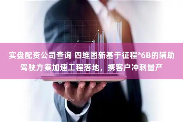 实盘配资公司查询 四维图新基于征程®6B的辅助驾驶方案加速工程落地，携客户冲刺量产