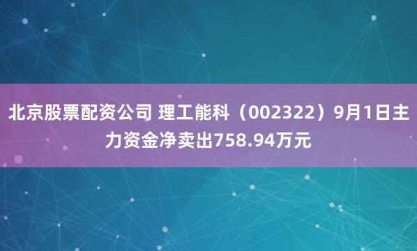 北京股票配资公司 理工能科（002322）9月1日主力资金净卖出758.94万元