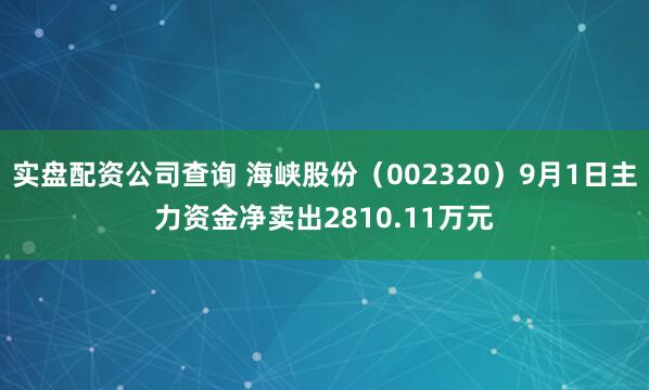 实盘配资公司查询 海峡股份（002320）9月1日主力资金净卖出2810.11万元