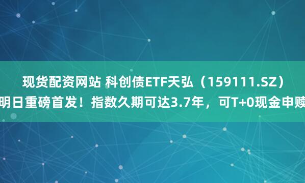 现货配资网站 科创债ETF天弘（159111.SZ）明日重磅首发！指数久期可达3.7年，可T+0现金申赎