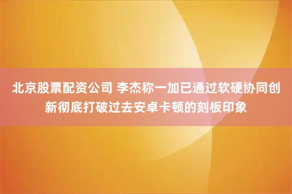 北京股票配资公司 李杰称一加已通过软硬协同创新彻底打破过去安卓卡顿的刻板印象