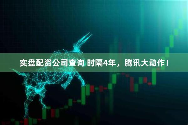 实盘配资公司查询 时隔4年，腾讯大动作！