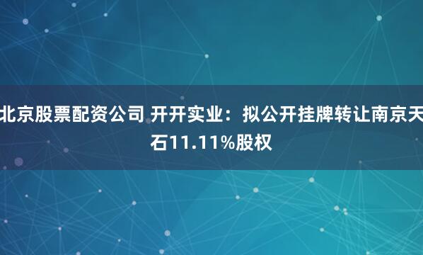 北京股票配资公司 开开实业：拟公开挂牌转让南京天石11.11%股权
