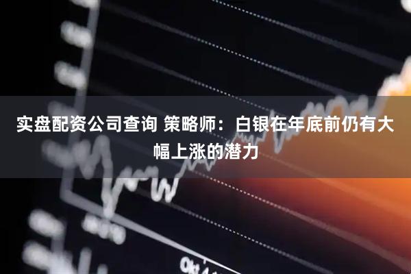 实盘配资公司查询 策略师：白银在年底前仍有大幅上涨的潜力