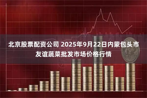 北京股票配资公司 2025年9月22日内蒙包头市友谊蔬菜批发市场价格行情