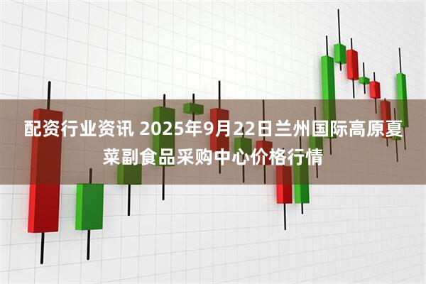 配资行业资讯 2025年9月22日兰州国际高原夏菜副食品采购中心价格行情