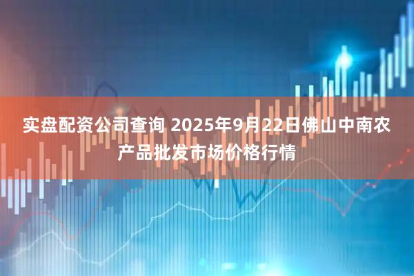 实盘配资公司查询 2025年9月22日佛山中南农产品批发市场价格行情