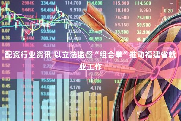 配资行业资讯 以立法监督“组合拳”推动福建省就业工作