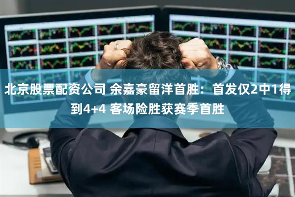 北京股票配资公司 余嘉豪留洋首胜：首发仅2中1得到4+4 客场险胜获赛季首胜
