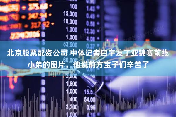 北京股票配资公司 中体记者白宇发了亚锦赛前线小弟的图片，他说前方宝子们辛苦了