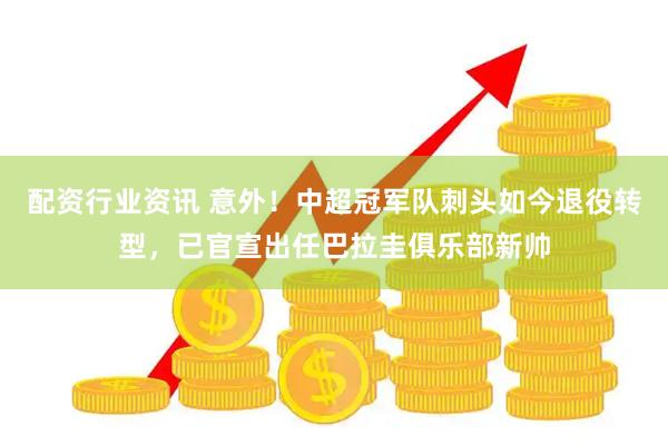 配资行业资讯 意外！中超冠军队刺头如今退役转型，已官宣出任巴拉圭俱乐部新帅