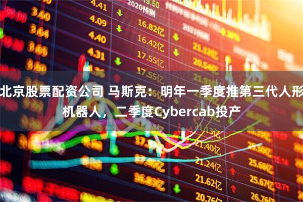 北京股票配资公司 马斯克：明年一季度推第三代人形机器人，二季度Cybercab投产