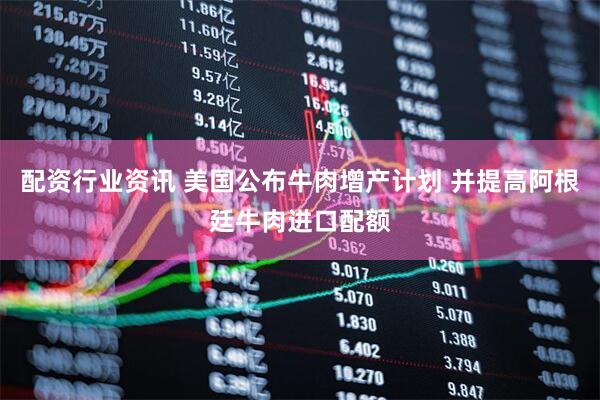配资行业资讯 美国公布牛肉增产计划 并提高阿根廷牛肉进口配额