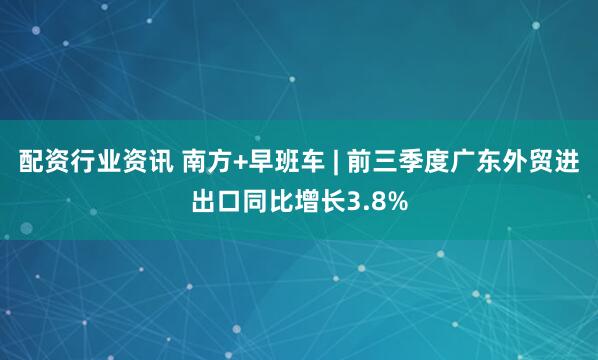 配资行业资讯 南方+早班车 | 前三季度广东外贸进出口同比增长3.8%