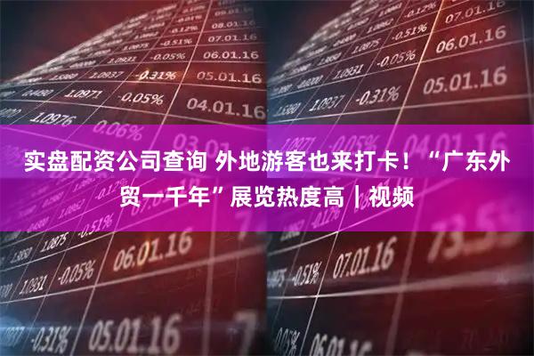 实盘配资公司查询 外地游客也来打卡！“广东外贸一千年”展览热度高｜视频