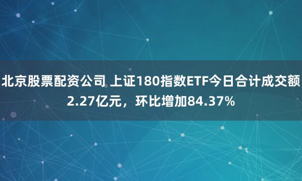 北京股票配资公司 上证180指数ETF今日合计成交额2.27亿元，环比增加84.37%