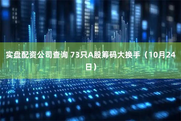 实盘配资公司查询 73只A股筹码大换手（10月24日）