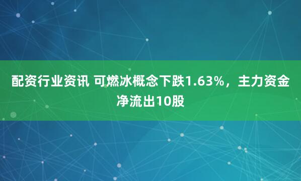 配资行业资讯 可燃冰概念下跌1.63%，主力资金净流出10股