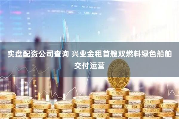 实盘配资公司查询 兴业金租首艘双燃料绿色船舶交付运营