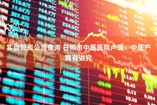 实盘配资公司查询 日照市中医医院卢璐：中医产育有讲究