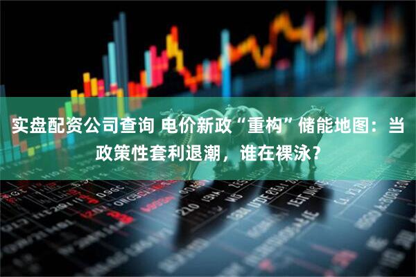 实盘配资公司查询 电价新政“重构”储能地图：当政策性套利退潮，谁在裸泳？