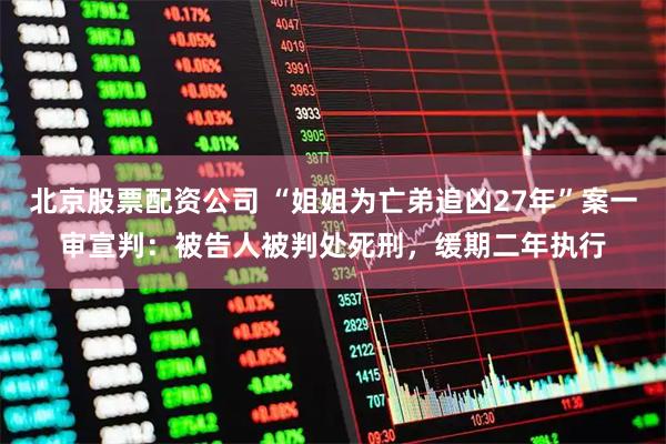 北京股票配资公司 “姐姐为亡弟追凶27年”案一审宣判：被告人被判处死刑，缓期二年执行