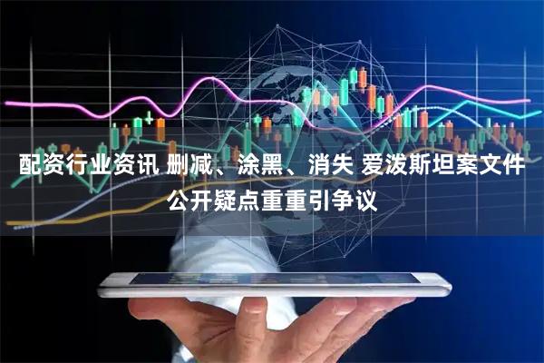 配资行业资讯 删减、涂黑、消失 爱泼斯坦案文件公开疑点重重引争议