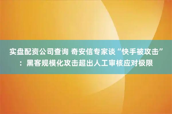 实盘配资公司查询 奇安信专家谈“快手被攻击”：黑客规模化攻击超出人工审核应对极限