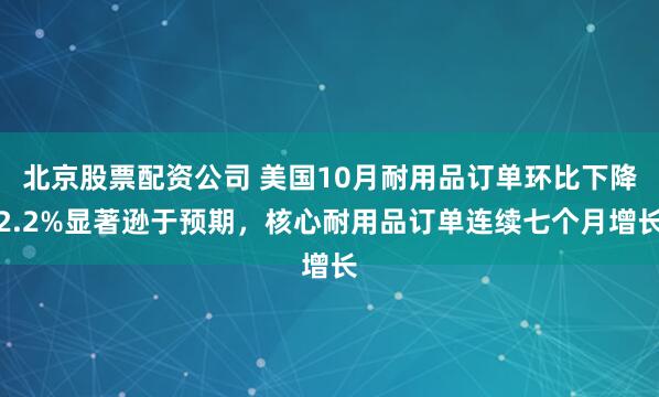 北京股票配资公司 美国10月耐用品订单环比下降2.2%显著逊于预期，核心耐用品订单连续七个月增长