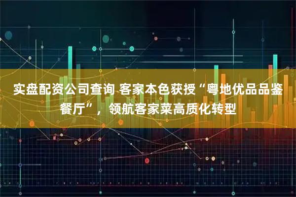 实盘配资公司查询 客家本色获授“粤地优品品鉴餐厅”，领航客家菜高质化转型