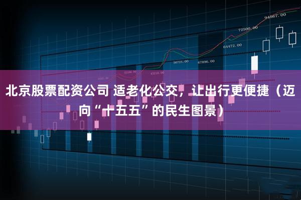 北京股票配资公司 适老化公交，让出行更便捷（迈向“十五五”的民生图景）