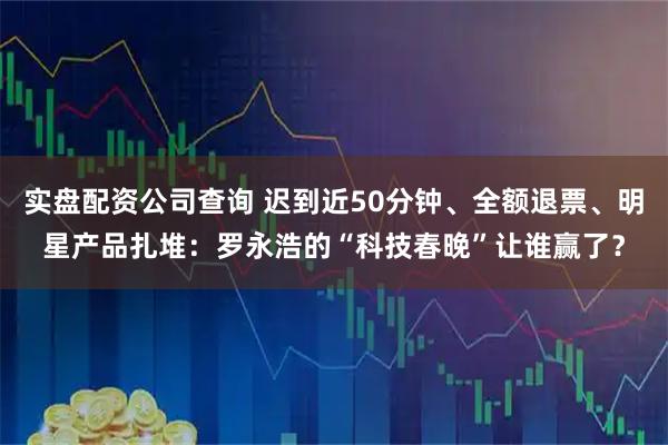 实盘配资公司查询 迟到近50分钟、全额退票、明星产品扎堆：罗永浩的“科技春晚”让谁赢了？
