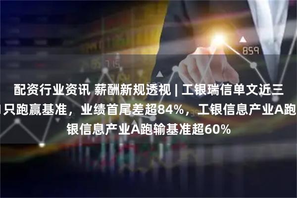 配资行业资讯 薪酬新规透视 | 工银瑞信单文近三年在管4只仅1只跑赢基准，业绩首尾差超84%，工银信息产业A跑输基准超60%