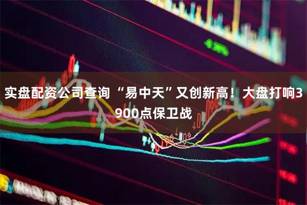 实盘配资公司查询 “易中天”又创新高！大盘打响3900点保卫战