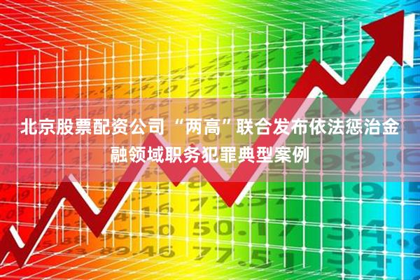 北京股票配资公司 “两高”联合发布依法惩治金融领域职务犯罪典型案例