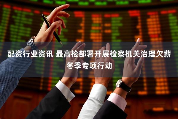 配资行业资讯 最高检部署开展检察机关治理欠薪冬季专项行动