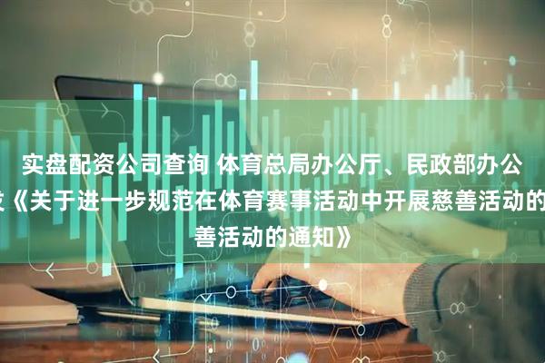 实盘配资公司查询 体育总局办公厅、民政部办公厅印发《关于进一步规范在体育赛事活动中开展慈善活动的通知》