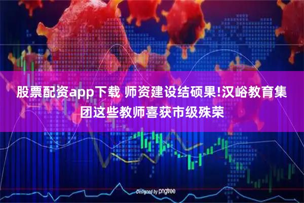 股票配资app下载 师资建设结硕果!汉峪教育集团这些教师喜获市级殊荣