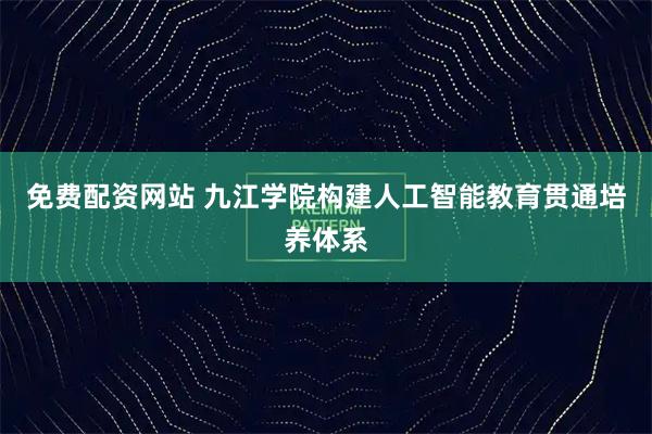 免费配资网站 九江学院构建人工智能教育贯通培养体系