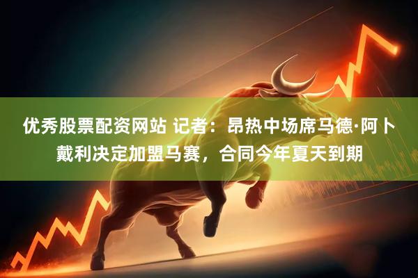优秀股票配资网站 记者：昂热中场席马德·阿卜戴利决定加盟马赛，合同今年夏天到期
