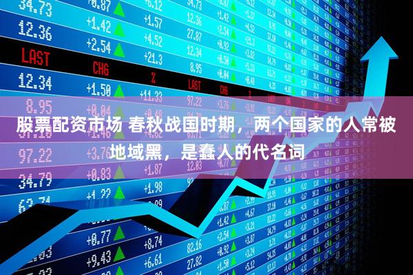 股票配资市场 春秋战国时期，两个国家的人常被地域黑，是蠢人的代名词