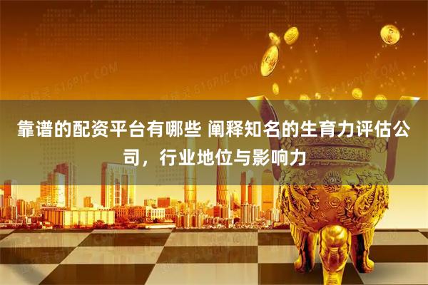 靠谱的配资平台有哪些 阐释知名的生育力评估公司，行业地位与影响力