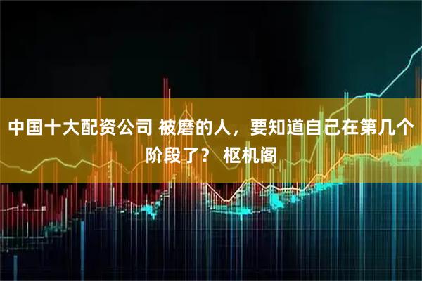 中国十大配资公司 被磨的人，要知道自己在第几个阶段了？ 枢机阁