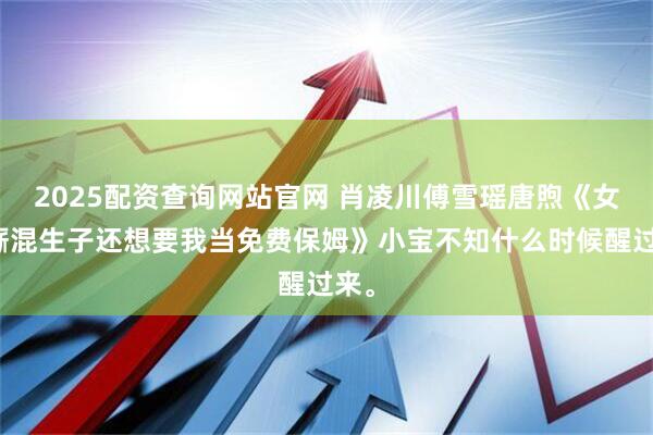2025配资查询网站官网 肖凌川傅雪瑶唐煦《女友厮混生子还想要我当免费保姆》小宝不知什么时候醒过来。
