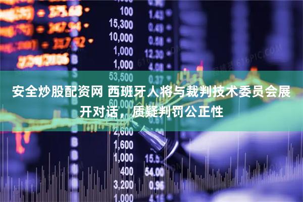 安全炒股配资网 西班牙人将与裁判技术委员会展开对话，质疑判罚公正性